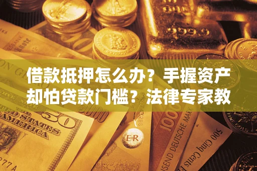 北京借款抵押怎么办？手握资产却怕贷款门槛？法律专家教你办抵押不踩坑