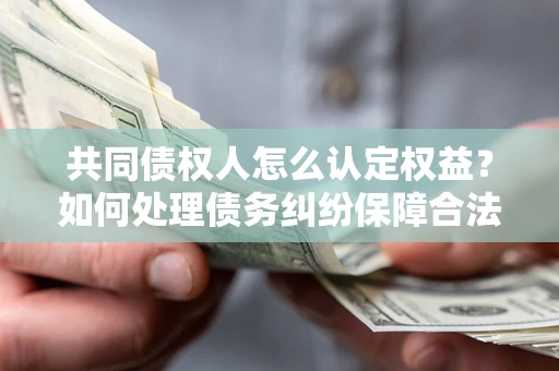 北京共同债权人怎么认定权益？如何处理债务纠纷保障合法权益？