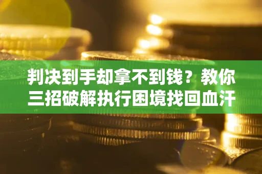 北京判决到手却拿不到钱？教你三招破解执行困境找回血汗钱