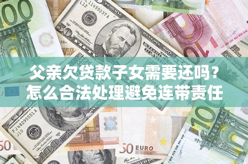 北京父亲欠贷款子女需要还吗？怎么合法处理避免连带责任？