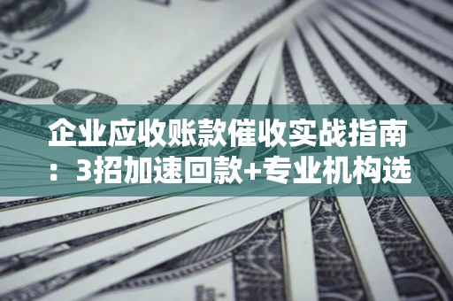 北京企业应收账款催收实战指南：3招加速回款+专业机构选择避坑