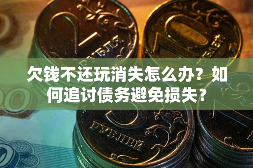 北京欠钱不还玩消失怎么办？如何追讨债务避免损失？