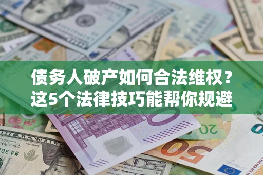 北京债务人破产如何合法维权？这5个法律技巧能帮你规避风险