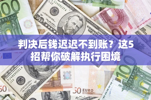 北京判决后钱迟迟不到账？这5招帮你破解执行困境