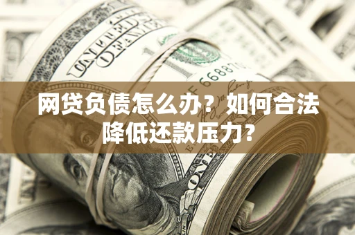 北京网贷负债怎么办？如何合法降低还款压力？