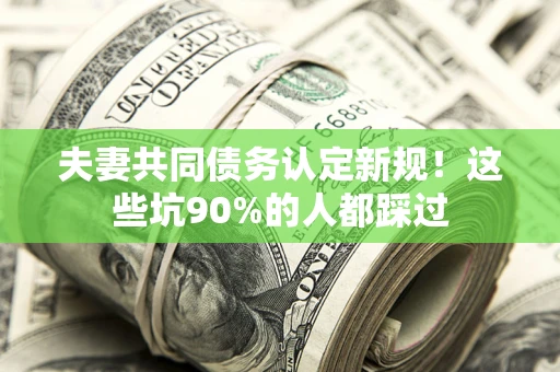 北京夫妻共同债务认定新规！这些坑90%的人都踩过