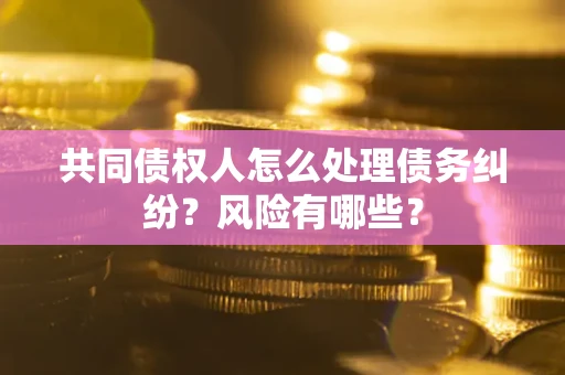 北京共同债权人怎么处理债务纠纷？风险有哪些？