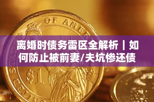 北京离婚时债务雷区全解析｜如何防止被前妻/夫坑惨还债？