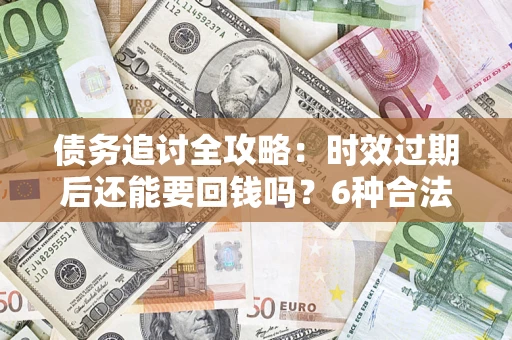 北京债务追讨全攻略：时效过期后还能要回钱吗？6种合法手段助你维权