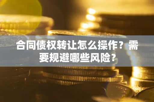 北京合同债权转让怎么操作？需要规避哪些风险？