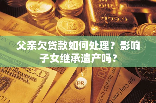 北京父亲欠贷款如何处理?影响子女继承遗产吗? 北京父亲欠贷款如何处理?影响子女继承遗产吗?