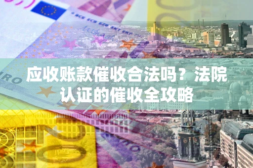 北京应收账款催收合法吗？法院认证的催收全攻略