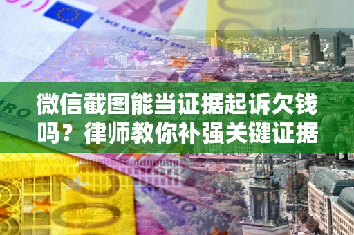 北京微信截图能当证据起诉欠钱吗？律师教你补强关键证据