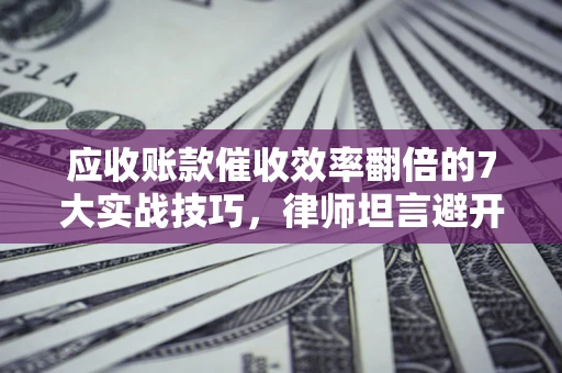 北京应收账款催收效率翻倍的7大实战技巧，律师坦言避开这些法律雷区最关键
