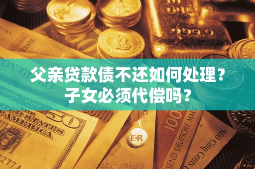 北京父亲贷款债不还如何处理？子女必须代偿吗？