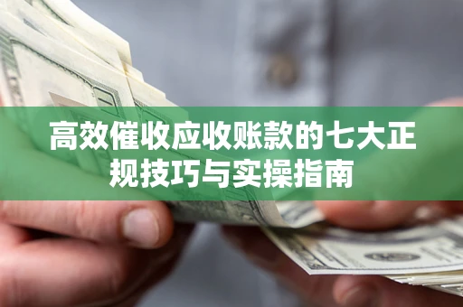 北京高效催收应收账款的七大正规技巧与实操指南