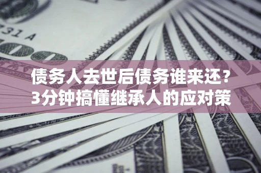 北京债务人去世后债务谁来还？3分钟搞懂继承人的应对策略