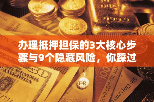 北京办理抵押担保的3大核心步骤与9个隐藏风险，你踩过哪个坑？