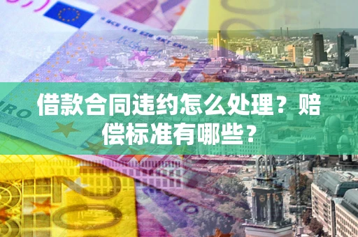 北京借款合同违约怎么处理？赔偿标准有哪些？