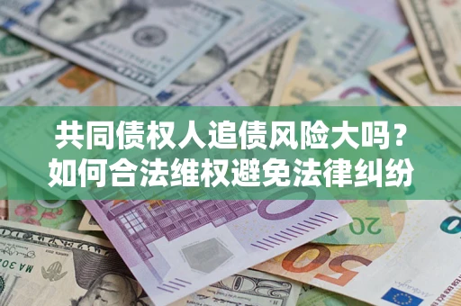 北京共同债权人追债风险大吗?如何合法维权避免法律纠纷? 北京共同债权人追债风险大吗?如何合法维权避免法律纠纷?