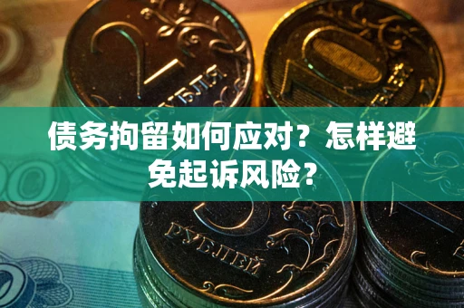 北京债务拘留如何应对？怎样避免起诉风险？