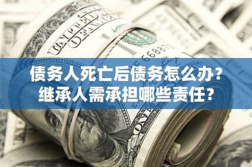 北京债务人死亡后债务怎么办？继承人需承担哪些责任？