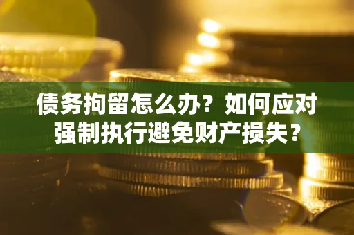 北京债务拘留怎么办？如何应对强制执行避免财产损失？