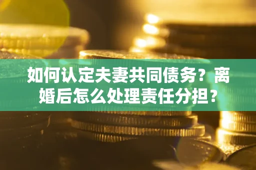北京如何认定夫妻共同债务？离婚后怎么处理责任分担？