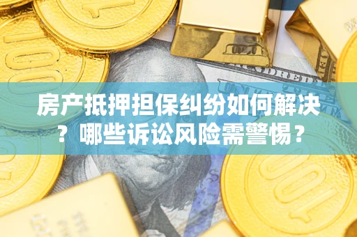 北京房产抵押担保纠纷如何解决？哪些诉讼风险需警惕？