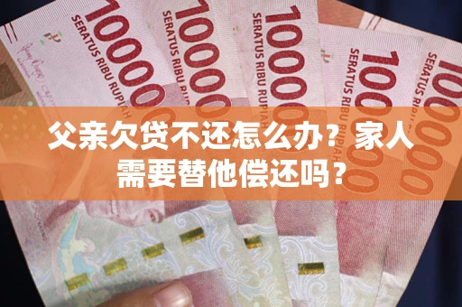 北京父亲欠贷不还怎么办？家人需要替他偿还吗？