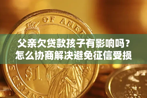 北京父亲欠贷款孩子有影响吗？怎么协商解决避免征信受损？