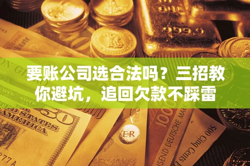 北京要账公司选合法吗？三招教你避坑，追回欠款不踩雷