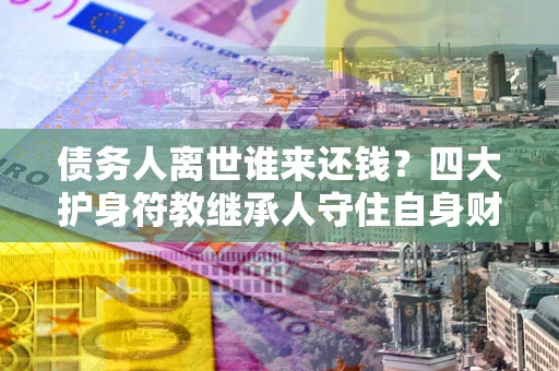 北京债务人离世谁来还钱？四大护身符教继承人守住自身财产