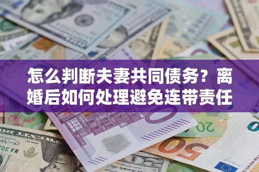 北京怎么判断夫妻共同债务？离婚后如何处理避免连带责任？