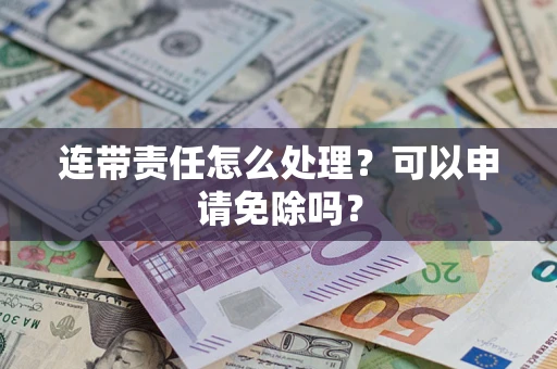 北京连带责任怎么处理？可以申请免除吗？