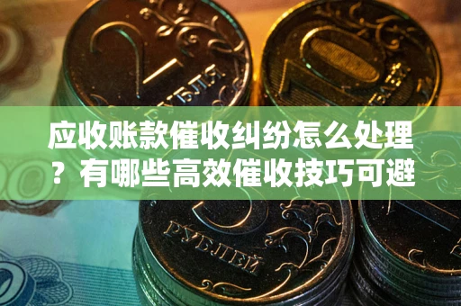 北京应收账款催收纠纷怎么处理？有哪些高效催收技巧可避免坏账？