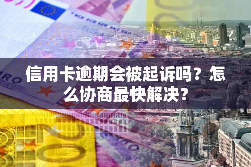 北京信用卡逾期会被起诉吗？怎么协商最快解决？