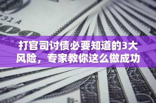 北京打官司讨债必要知道的3大风险，专家教你这么做成功率飙升