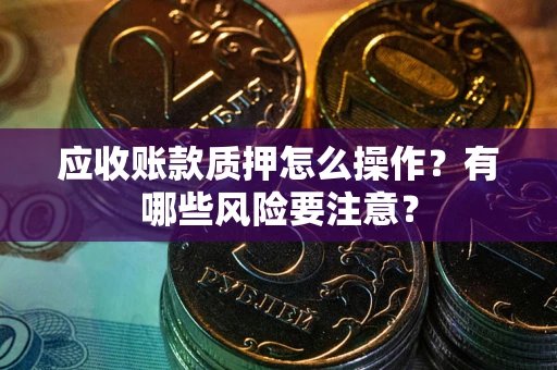 北京应收账款质押怎么操作？有哪些风险要注意？